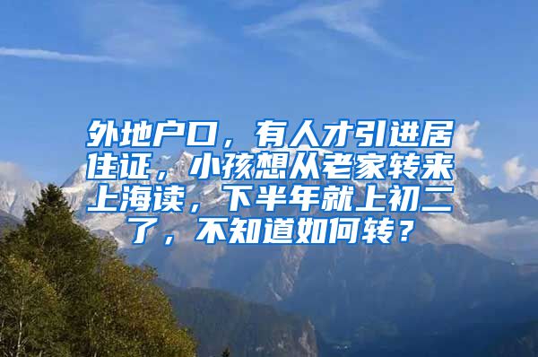 外地户口，有人才引进居住证，小孩想从老家转来上海读，下半年就上初二了，不知道如何转？