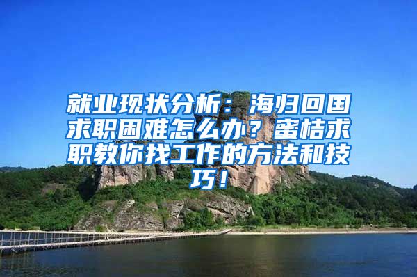 就业现状分析：海归回国求职困难怎么办？蜜桔求职教你找工作的方法和技巧！