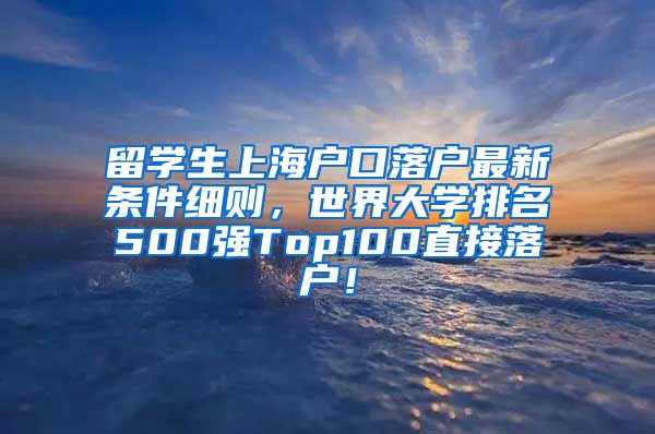 留学生上海户口落户最新条件细则，世界大学排名500强Top100直接落户！