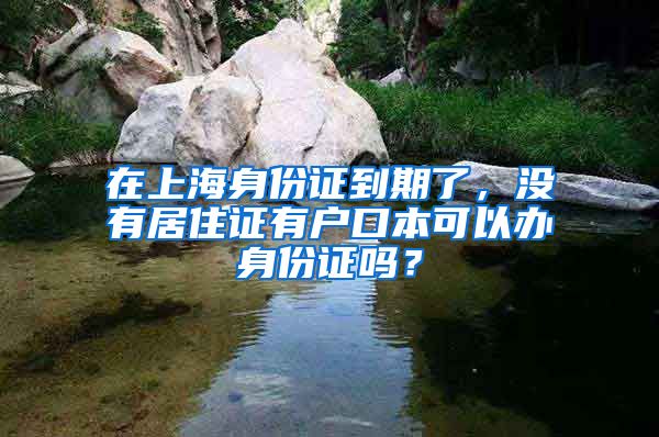 在上海身份证到期了，没有居住证有户口本可以办身份证吗？