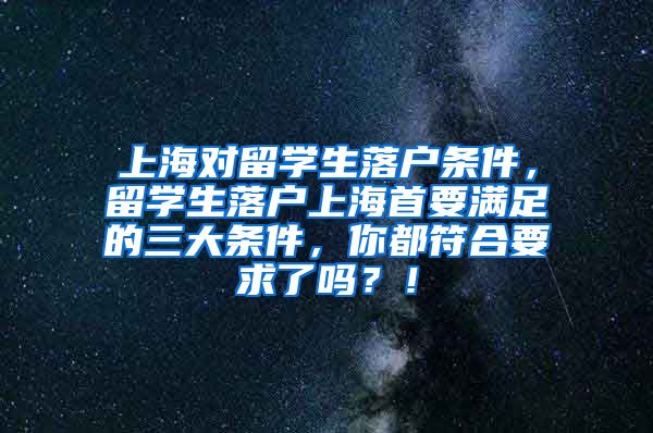 上海对留学生落户条件，留学生落户上海首要满足的三大条件，你都符合要求了吗？！