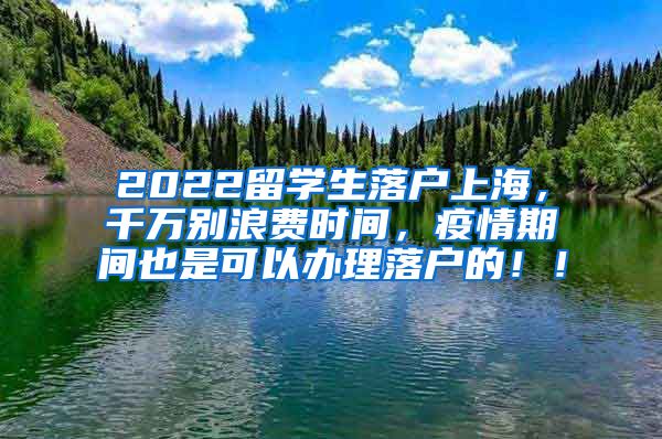 2022留学生落户上海，千万别浪费时间，疫情期间也是可以办理落户的！！