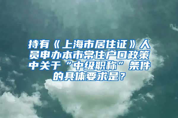 持有《上海市居住证》人员申办本市常住户口政策中关于“中级职称”条件的具体要求是？