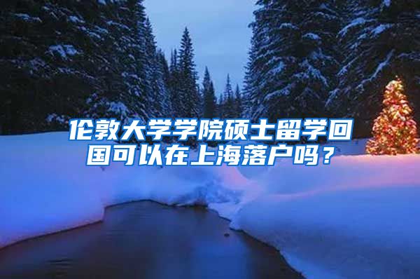 伦敦大学学院硕士留学回国可以在上海落户吗？