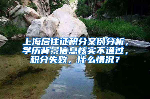 上海居住证积分案例分析，学历背景信息核实不通过，积分失败，什么情况？