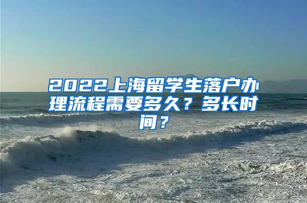 2022上海留学生落户办理流程需要多久？多长时间？