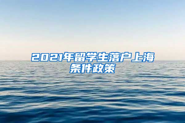 2021年留学生落户上海条件政策