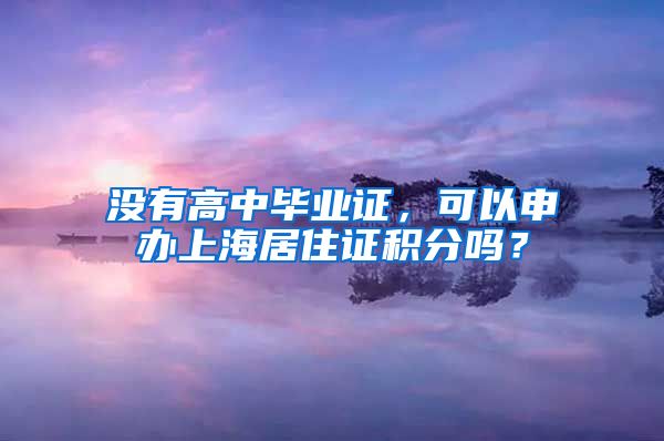 没有高中毕业证，可以申办上海居住证积分吗？