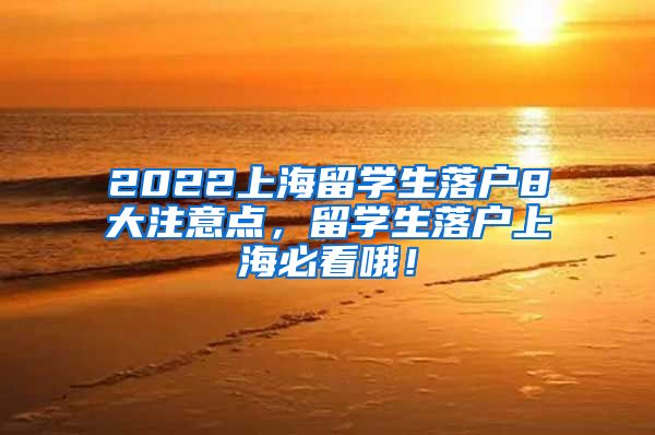 2022上海留学生落户8大注意点，留学生落户上海必看哦！