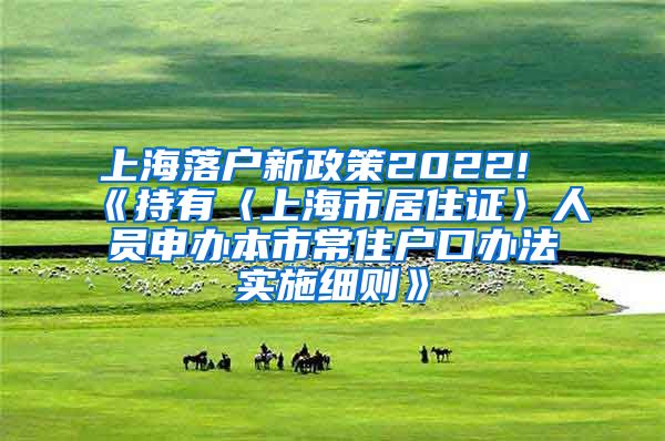 上海落户新政策2022!《持有〈上海市居住证〉人员申办本市常住户口办法实施细则》