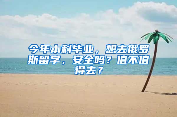 今年本科毕业，想去俄罗斯留学，安全吗？值不值得去？