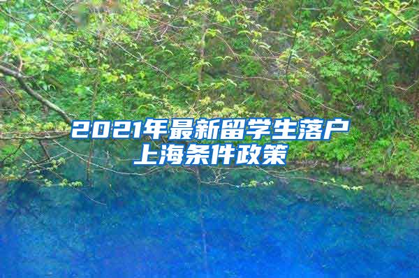 2021年最新留学生落户上海条件政策