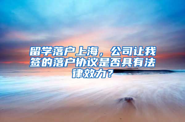 留学落户上海，公司让我签的落户协议是否具有法律效力？