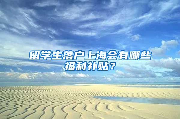 留学生落户上海会有哪些福利补贴？