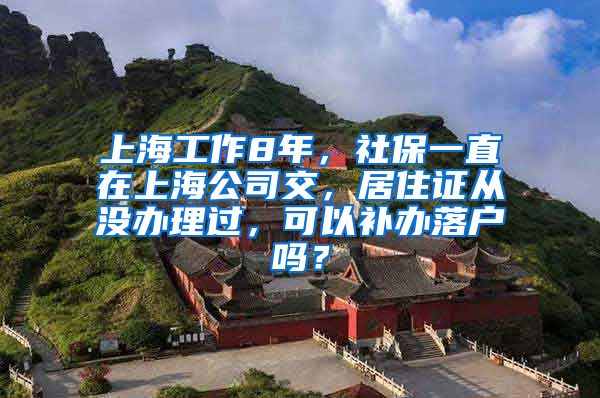 上海工作8年，社保一直在上海公司交，居住证从没办理过，可以补办落户吗？