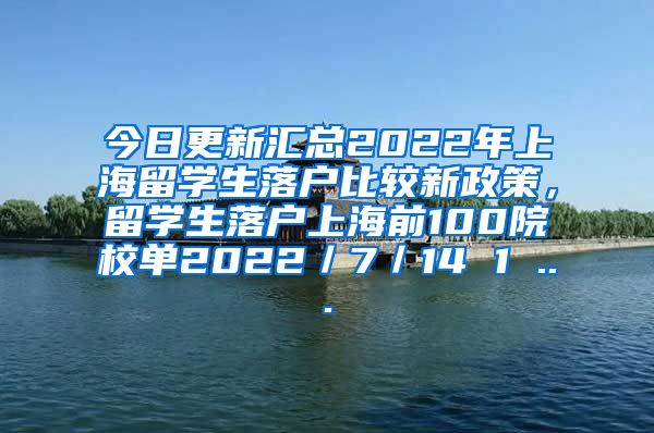 今日更新汇总2022年上海留学生落户比较新政策，留学生落户上海前100院校单2022／7／14 1 ...