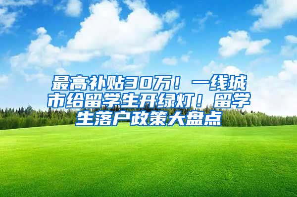 最高补贴30万！一线城市给留学生开绿灯！留学生落户政策大盘点