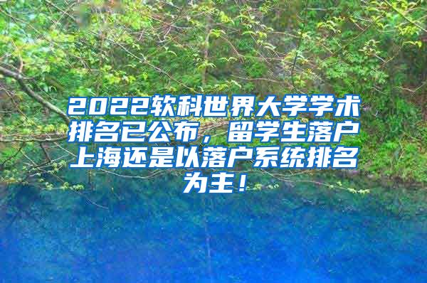 2022软科世界大学学术排名已公布，留学生落户上海还是以落户系统排名为主！