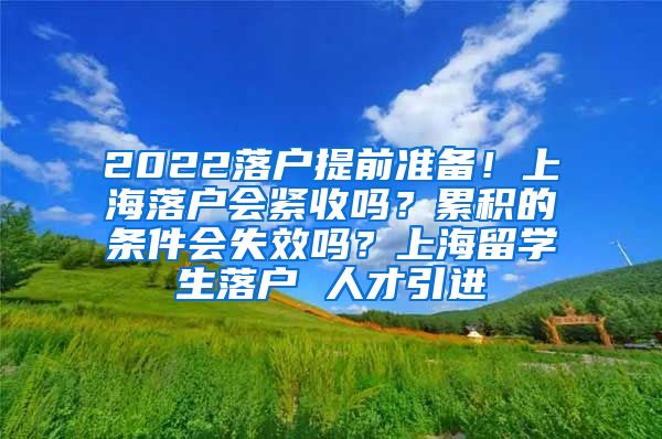 2022落户提前准备！上海落户会紧收吗？累积的条件会失效吗？上海留学生落户 人才引进