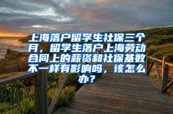 上海落户留学生社保三个月，留学生落户上海劳动合同上的薪资和社保基数不一样有影响吗，该怎么办？