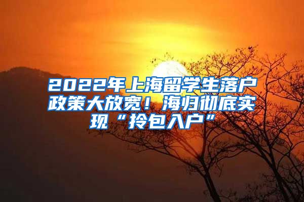 2022年上海留学生落户政策大放宽！海归彻底实现“拎包入户”