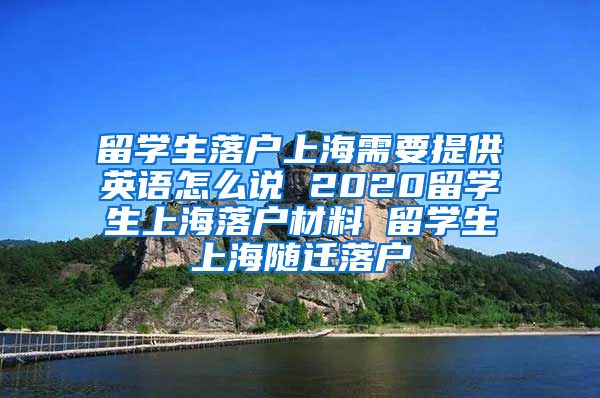 留学生落户上海需要提供英语怎么说 2020留学生上海落户材料 留学生上海随迁落户