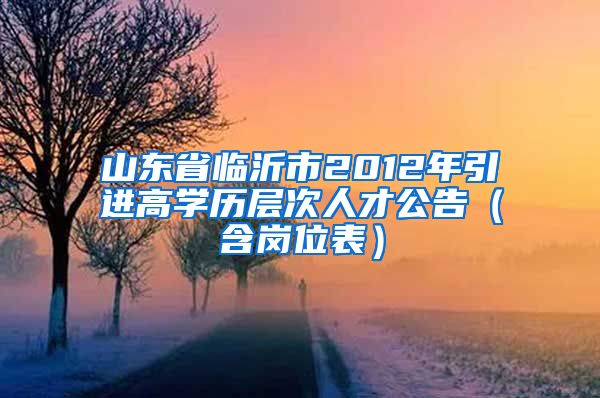 山东省临沂市2012年引进高学历层次人才公告（含岗位表）