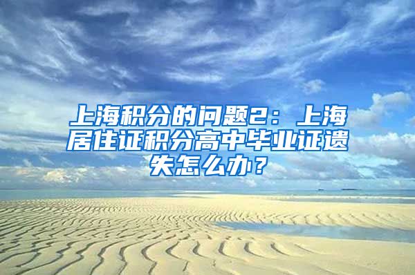 上海积分的问题2：上海居住证积分高中毕业证遗失怎么办？