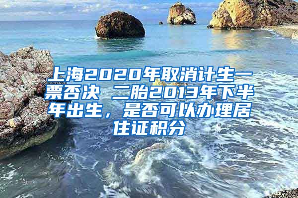 上海2020年取消计生一票否决 二胎2013年下半年出生，是否可以办理居住证积分