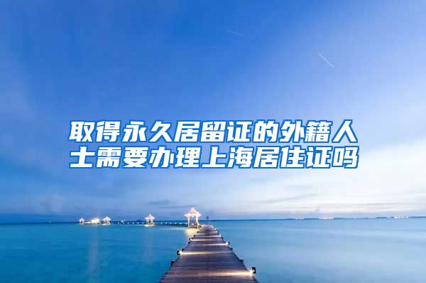 取得永久居留证的外籍人士需要办理上海居住证吗