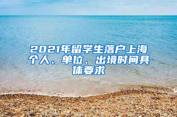 2021年留学生落户上海个人、单位、出境时间具体要求