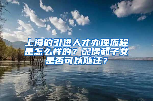 上海的引进人才办理流程是怎么样的？配偶和子女是否可以随迁？