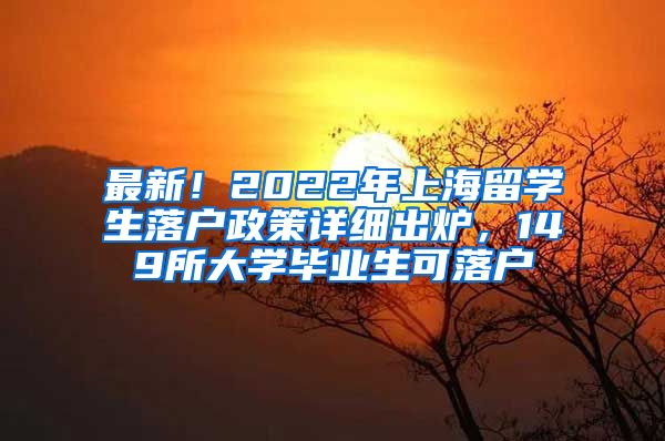 最新！2022年上海留学生落户政策详细出炉，149所大学毕业生可落户