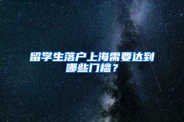 留学生落户上海需要达到哪些门槛？