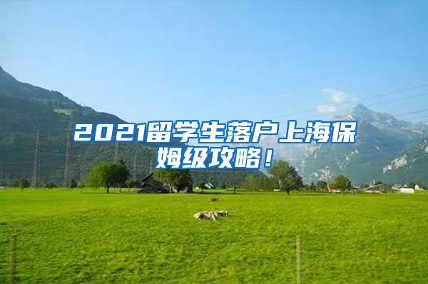 2021留学生落户上海保姆级攻略！