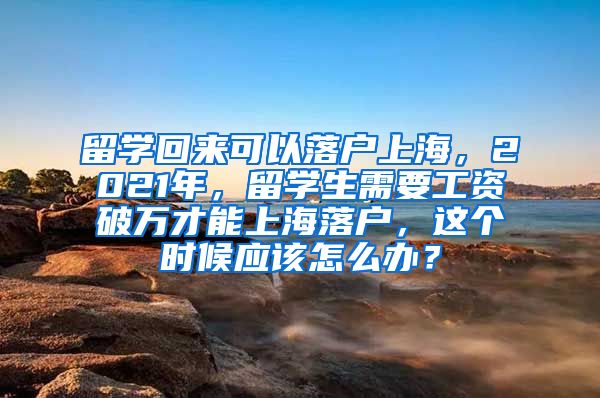 留学回来可以落户上海，2021年，留学生需要工资破万才能上海落户，这个时候应该怎么办？