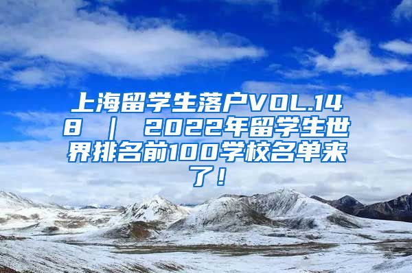 上海留学生落户VOL.148 ｜ 2022年留学生世界排名前100学校名单来了！