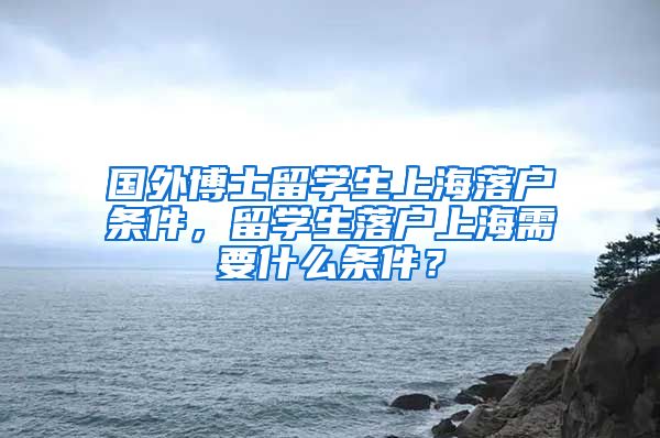 国外博士留学生上海落户条件，留学生落户上海需要什么条件？