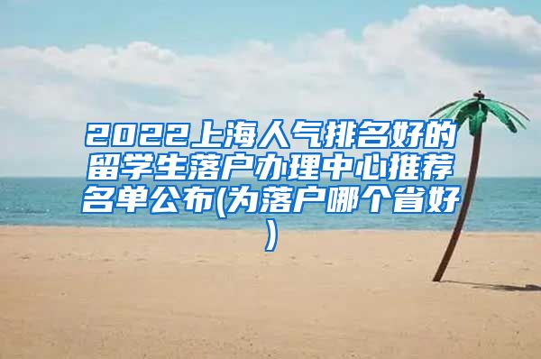 2022上海人气排名好的留学生落户办理中心推荐名单公布(为落户哪个省好)