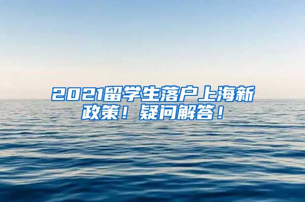 2021留学生落户上海新政策！疑问解答！