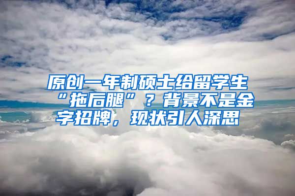 原创一年制硕士给留学生“拖后腿”？背景不是金字招牌，现状引人深思