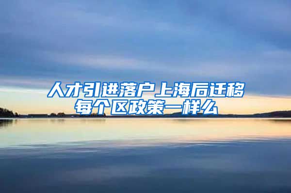 人才引进落户上海后迁移每个区政策一样么