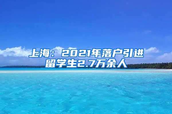 上海：2021年落户引进留学生2.7万余人