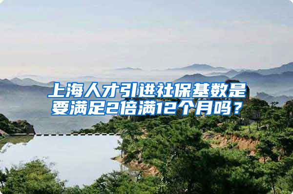 上海人才引进社保基数是要满足2倍满12个月吗？