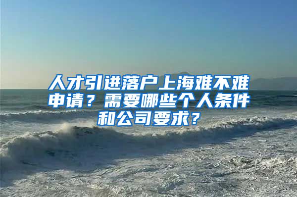 人才引进落户上海难不难申请？需要哪些个人条件和公司要求？