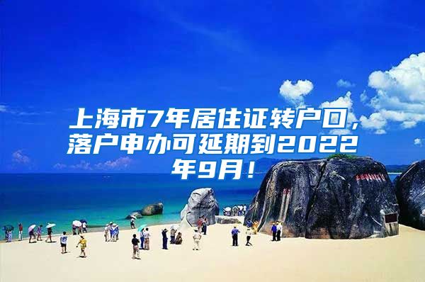 上海市7年居住证转户口，落户申办可延期到2022年9月！