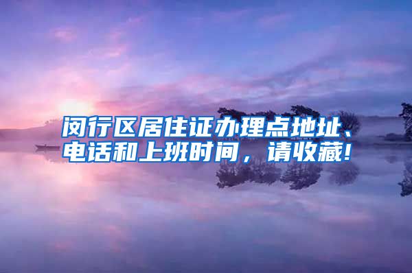 闵行区居住证办理点地址、电话和上班时间，请收藏!