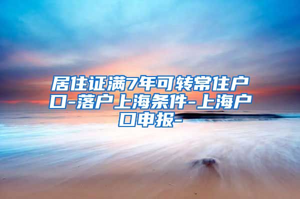 居住证满7年可转常住户口-落户上海条件-上海户口申报-