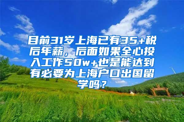 目前31岁上海已有35+税后年薪，后面如果全心投入工作50w+也是能达到有必要为上海户口出国留学吗？