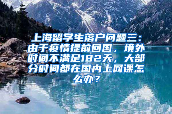 上海留学生落户问题三：由于疫情提前回国，境外时间不满足182天，大部分时间都在国内上网课怎么办？